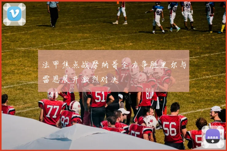 法甲焦点战摩纳哥全力争胜里尔与雷恩展开激烈对决