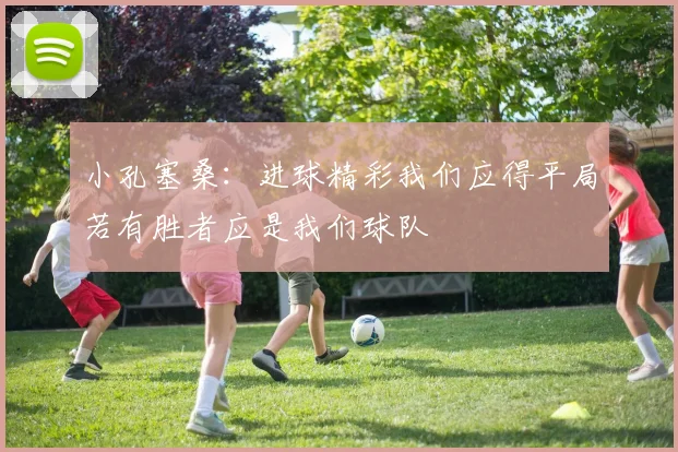 小孔塞桑：进球精彩我们应得平局若有胜者应是我们球队