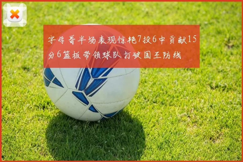 字母哥半场表现惊艳7投6中贡献15分6篮板带领球队打破国王防线