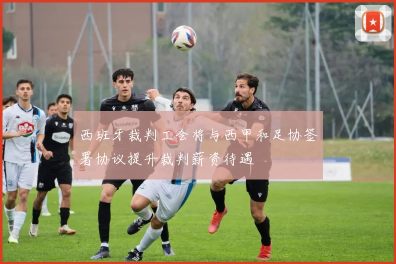 西班牙裁判工会将与西甲和足协签署协议提升裁判薪资待遇