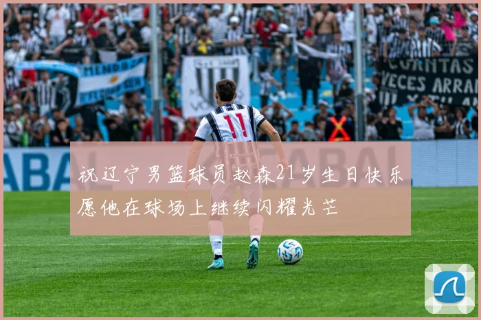 祝辽宁男篮球员赵森21岁生日快乐愿他在球场上继续闪耀光芒