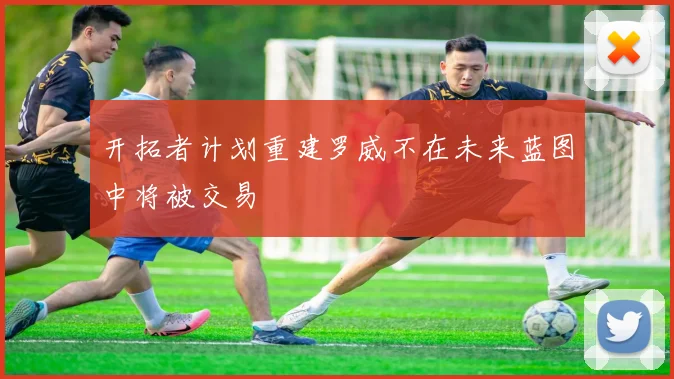 开拓者计划重建罗威不在未来蓝图中将被交易