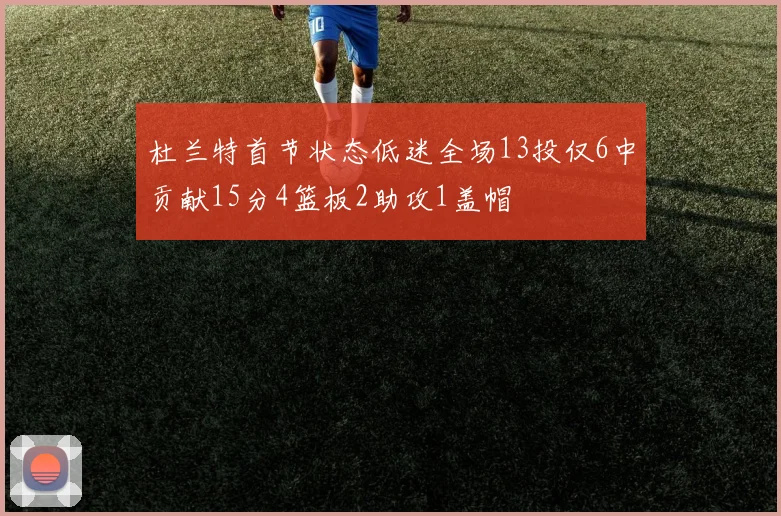 杜兰特首节状态低迷全场13投仅6中贡献15分4篮板2助攻1盖帽