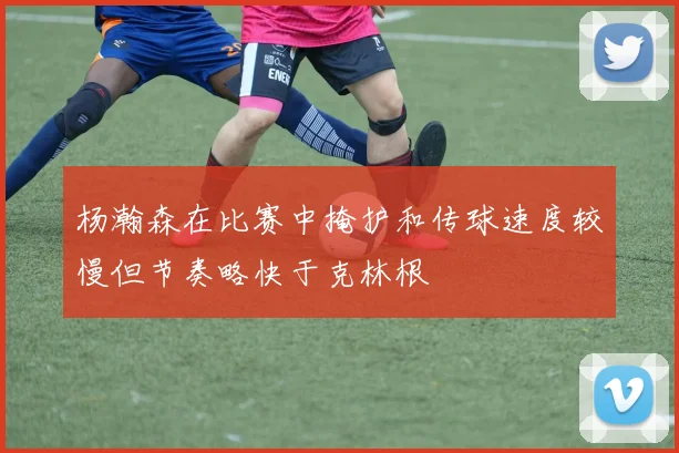 杨瀚森在比赛中掩护和传球速度较慢但节奏略快于克林根