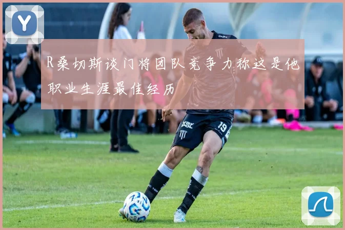 R桑切斯谈门将团队竞争力称这是他职业生涯最佳经历