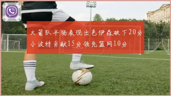 火箭队半场表现出色伊森砍下20分小波特贡献15分领先篮网10分