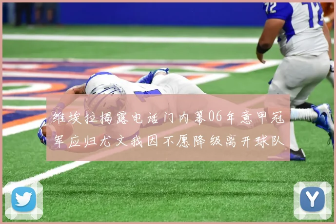 维埃拉揭露电话门内幕06年意甲冠军应归尤文我因不愿降级离开球队