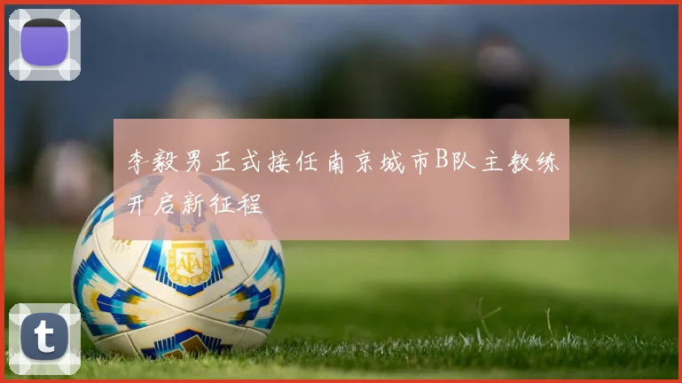 李毅男正式接任南京城市B队主教练开启新征程