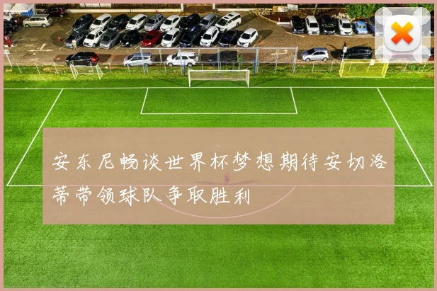 安东尼畅谈世界杯梦想期待安切洛蒂带领球队争取胜利