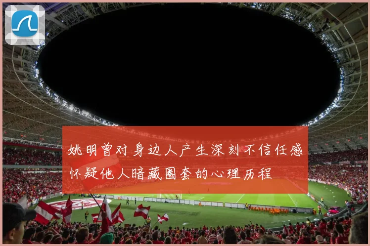 姚明曾对身边人产生深刻不信任感怀疑他人暗藏圈套的心理历程