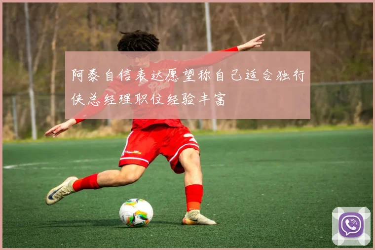 阿泰自信表达愿望称自己适合独行侠总经理职位经验丰富