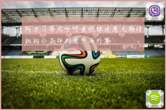 阿尔贝蒂尼呼吁重视球迷意见期待机构公正评判意甲海外赛