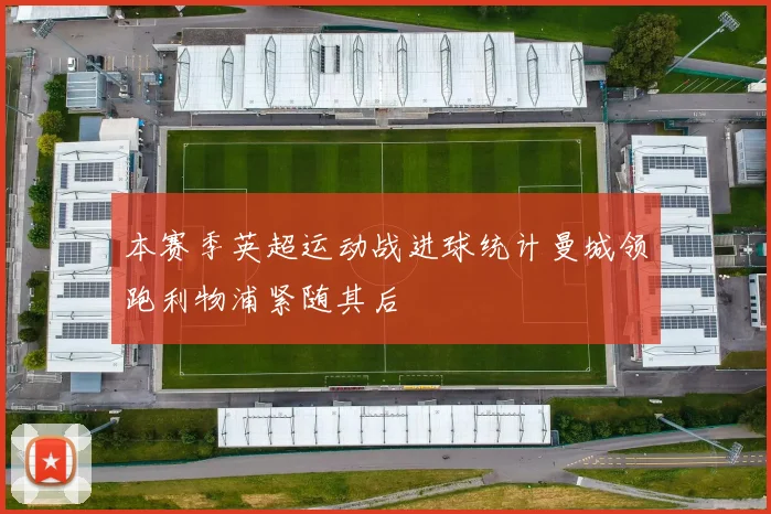 本赛季英超运动战进球统计曼城领跑利物浦紧随其后