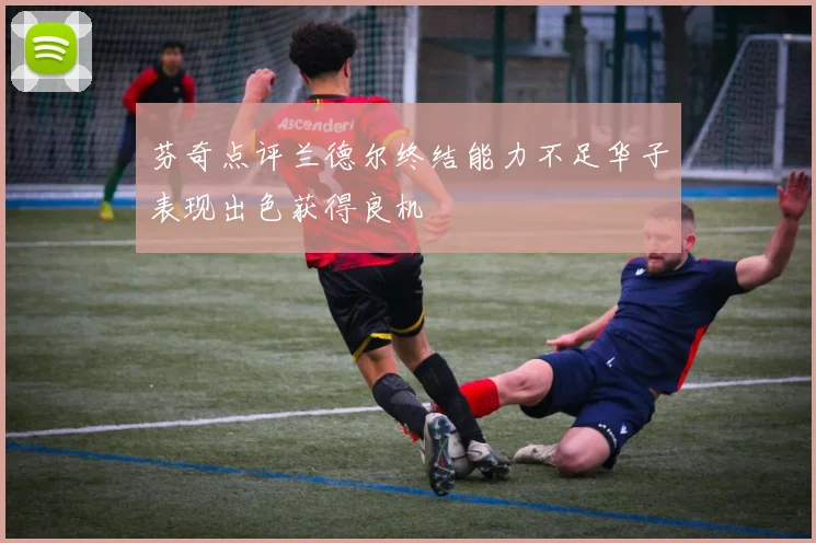 芬奇点评兰德尔终结能力不足华子表现出色获得良机