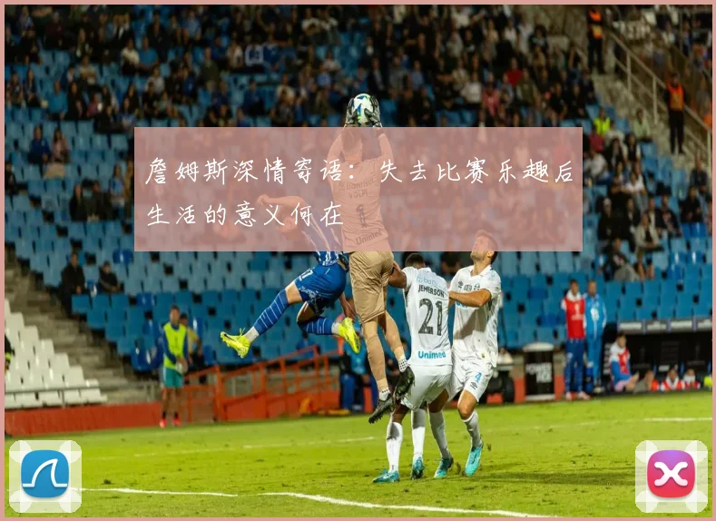 詹姆斯深情寄语：失去比赛乐趣后生活的意义何在