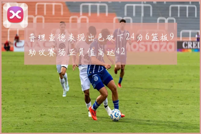 普理查德表现出色砍下24分6篮板9助攻赛场正负值高达42