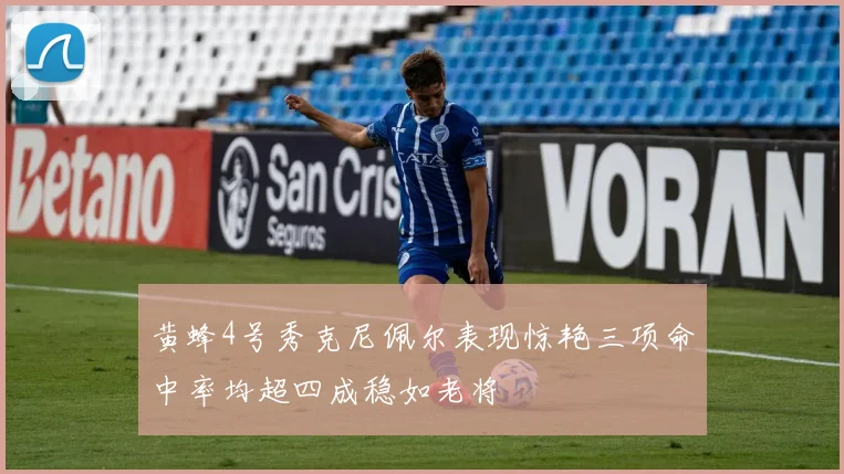 黄蜂4号秀克尼佩尔表现惊艳三项命中率均超四成稳如老将