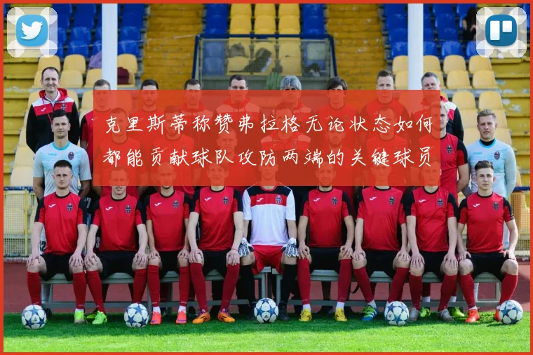 克里斯蒂称赞弗拉格无论状态如何都能贡献球队攻防两端的关键球员