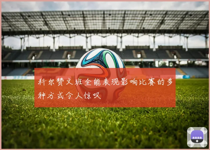 科尔赞文班全能表现影响比赛的多种方式令人惊叹