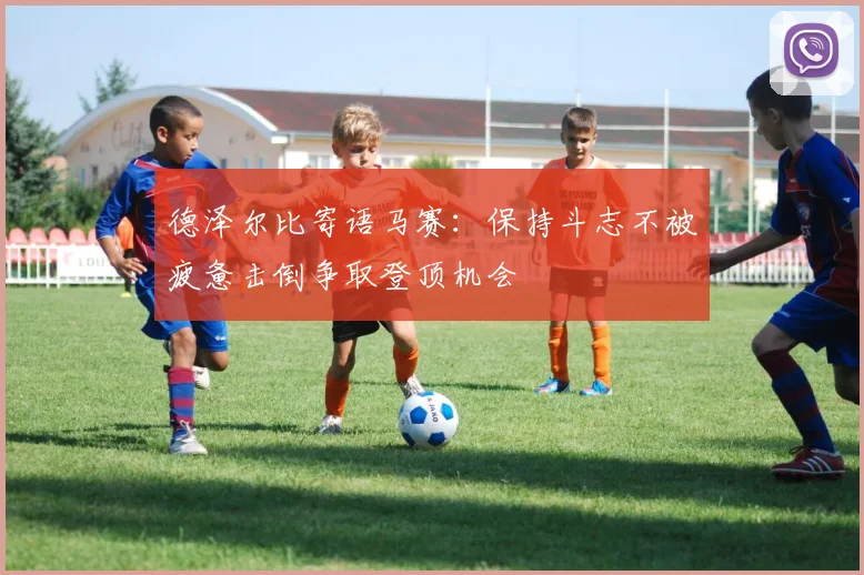 德泽尔比寄语马赛：保持斗志不被疲惫击倒争取登顶机会