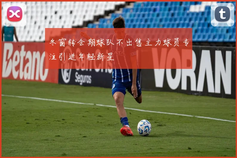 冬窗转会期球队不出售主力球员专注引进年轻新星