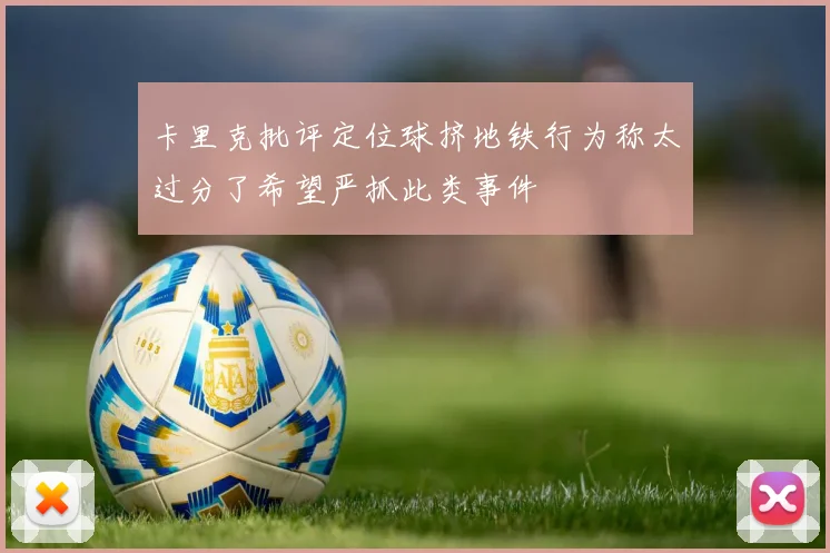 卡里克批评定位球挤地铁行为称太过分了希望严抓此类事件