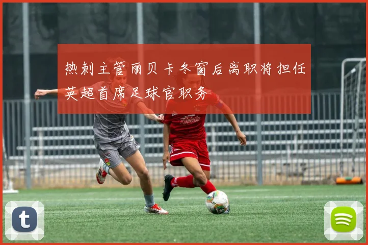 热刺主管丽贝卡冬窗后离职将担任英超首席足球官职务