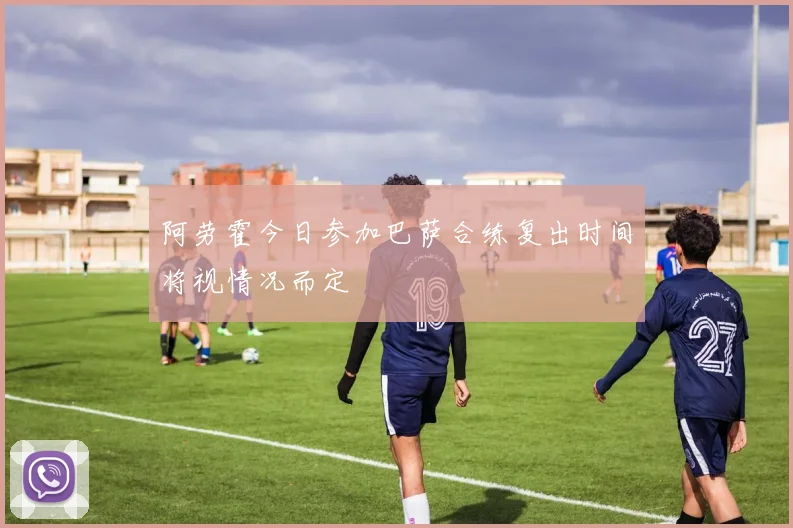 阿劳霍今日参加巴萨合练复出时间将视情况而定