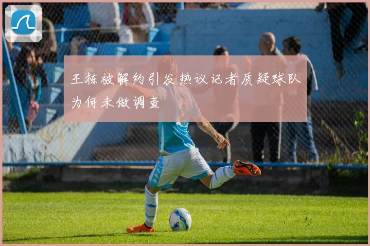王栋被解约引发热议记者质疑球队为何未做调查