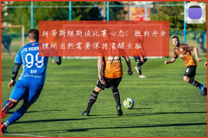 柯蒂斯琼斯谈比赛心态：胜利并非理所当然需要保持清醒头脑