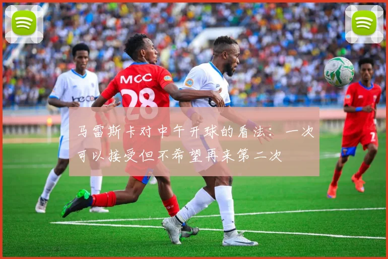 马雷斯卡对中午开球的看法：一次可以接受但不希望再来第二次