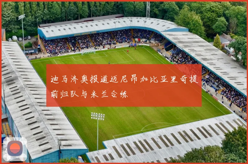 迪马济奥报道迈尼昂加比亚里奇提前归队与米兰合练
