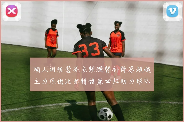 湖人训练营亮点频现替补阵容超越主力范德比尔特健康回归助力球队