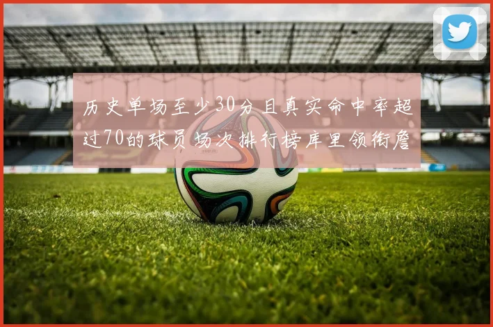 历史单场至少30分且真实命中率超过70的球员场次排行榜库里领衔詹姆斯杜兰特紧随其后