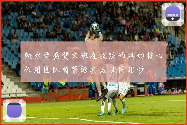 凯尔登盛赞文班在攻防两端的核心作用团队将紧随其后共同进步