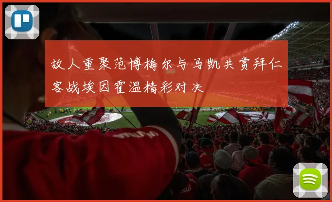 故人重聚范博梅尔与马凯共赏拜仁客战埃因霍温精彩对决
