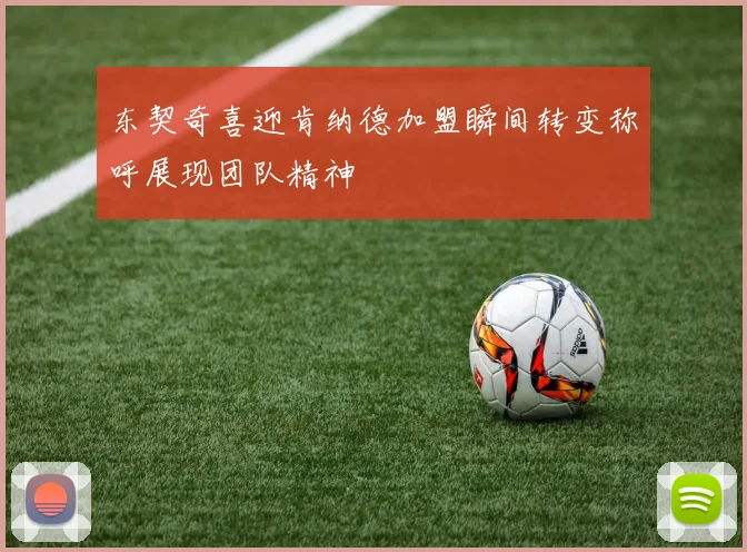 东契奇喜迎肯纳德加盟瞬间转变称呼展现团队精神