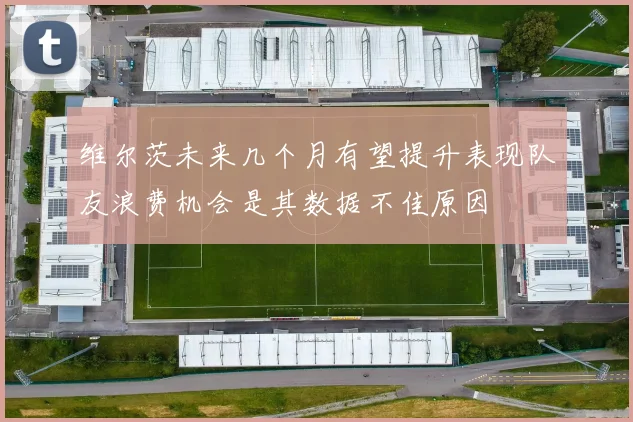 维尔茨未来几个月有望提升表现队友浪费机会是其数据不佳原因