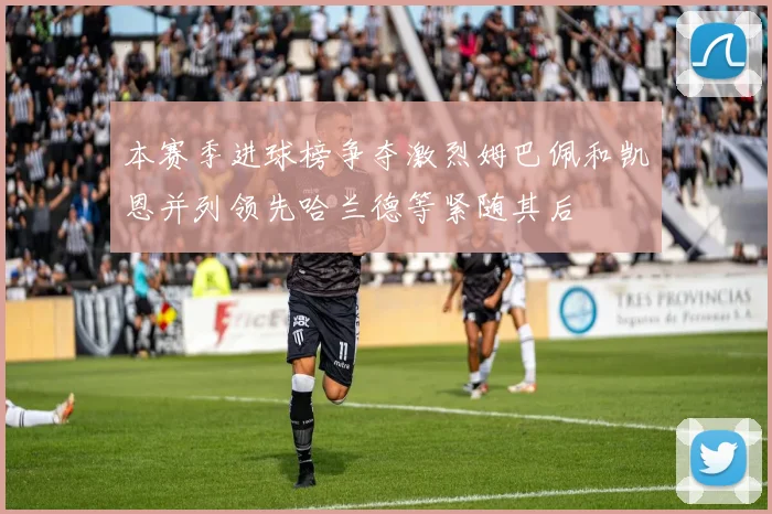 本赛季进球榜争夺激烈姆巴佩和凯恩并列领先哈兰德等紧随其后