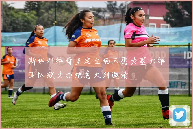 斯坦科维奇坚定立场只愿为塞尔维亚队效力拒绝意大利邀请