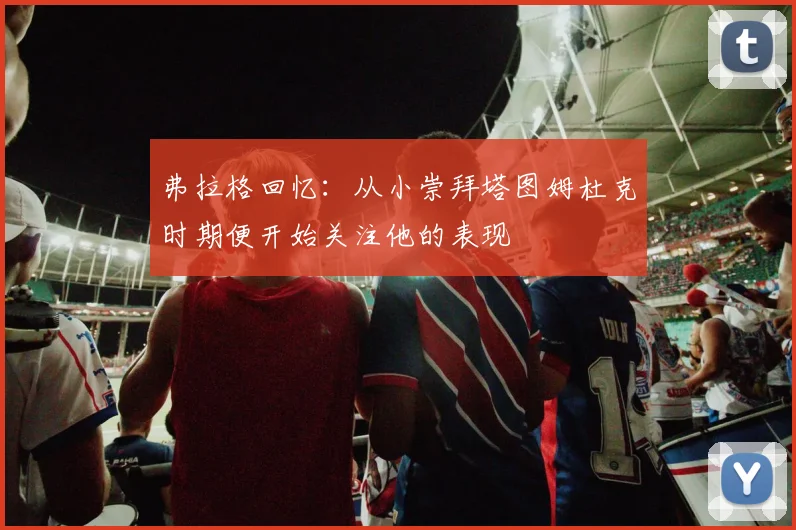 弗拉格回忆：从小崇拜塔图姆杜克时期便开始关注他的表现