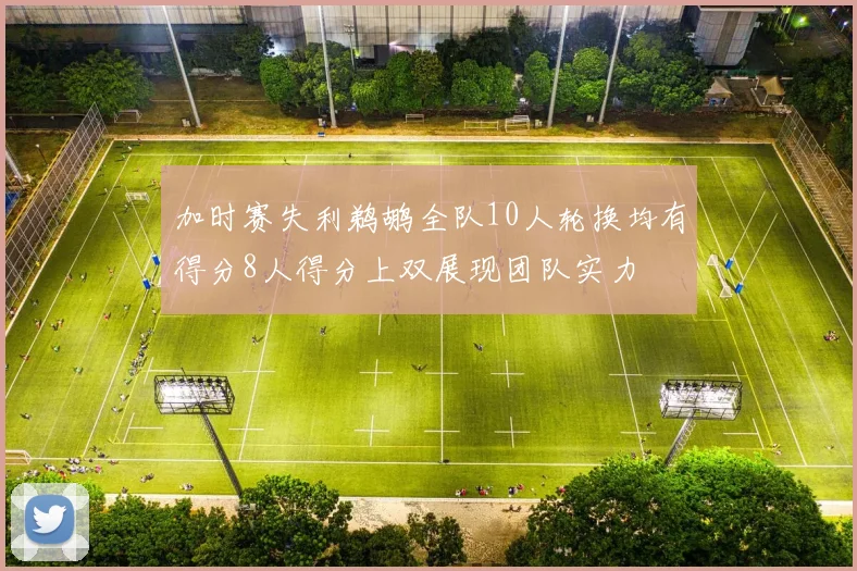加时赛失利鹈鹕全队10人轮换均有得分8人得分上双展现团队实力