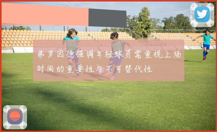 弗罗因德强调年轻球员需重视上场时间的重要性与不可替代性