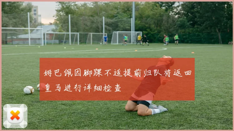 姆巴佩因脚踝不适提前归队将返回皇马进行详细检查