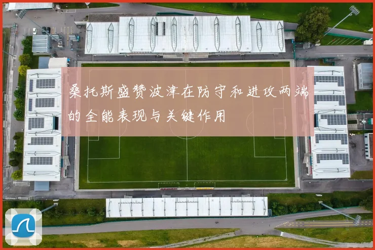 桑托斯盛赞波津在防守和进攻两端的全能表现与关键作用