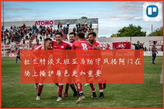 杜兰特谈文班亚马防守风格阿门在场上掩护角色更加重要