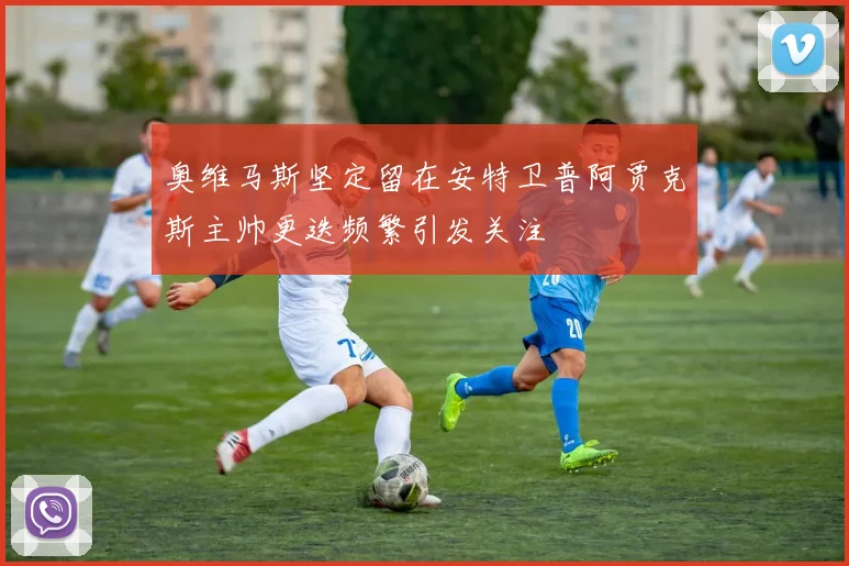 奥维马斯坚定留在安特卫普阿贾克斯主帅更迭频繁引发关注