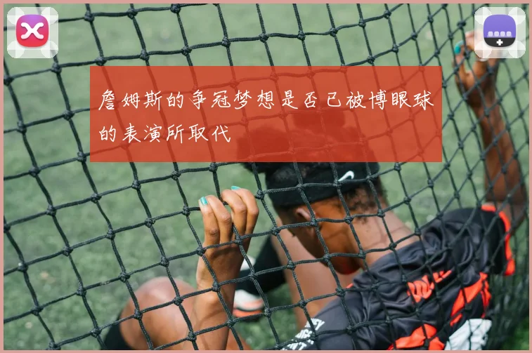 詹姆斯的争冠梦想是否已被博眼球的表演所取代