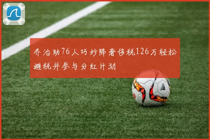 乔治助76人巧妙降奢侈税126万轻松避税并参与分红计划