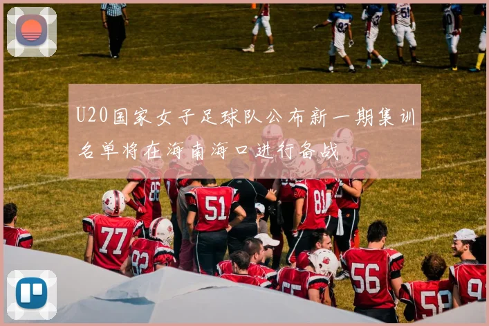U20国家女子足球队公布新一期集训名单将在海南海口进行备战
